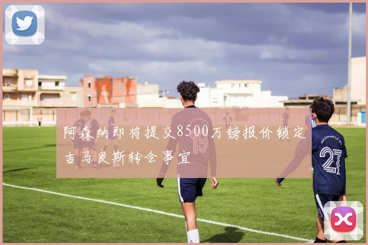 阿森纳即将提交8500万镑报价锁定吉马良斯转会事宜