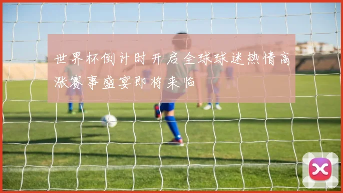 世界杯倒计时开启全球球迷热情高涨赛事盛宴即将来临