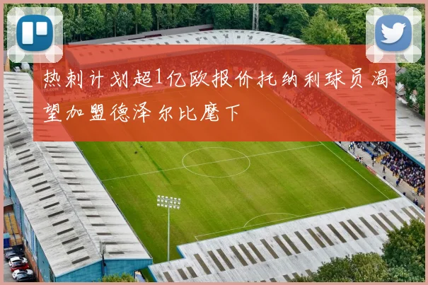 热刺计划超1亿欧报价托纳利球员渴望加盟德泽尔比麾下
