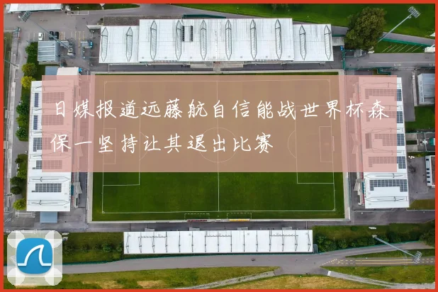 日媒报道远藤航自信能战世界杯森保一坚持让其退出比赛