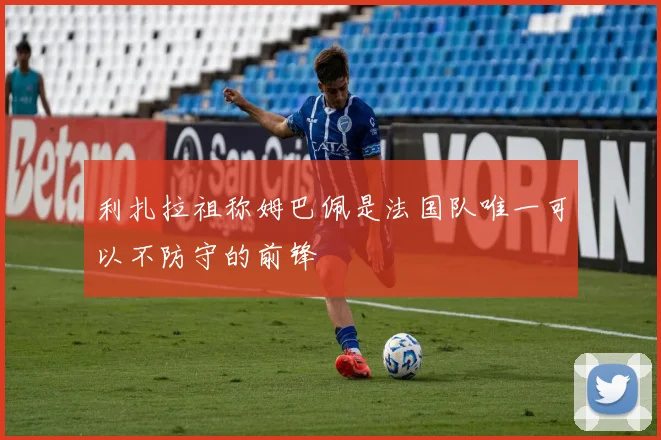 利扎拉祖称姆巴佩是法国队唯一可以不防守的前锋