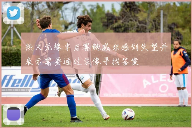 热火无缘季后赛鲍威尔感到失望并表示需要通过录像寻找答案