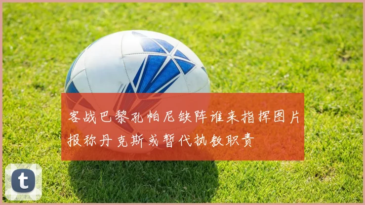 客战巴黎孔帕尼缺阵谁来指挥图片报称丹克斯或暂代执教职责
