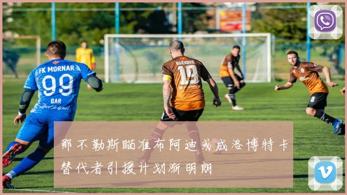 那不勒斯瞄准布阿迪或成洛博特卡替代者引援计划渐明朗