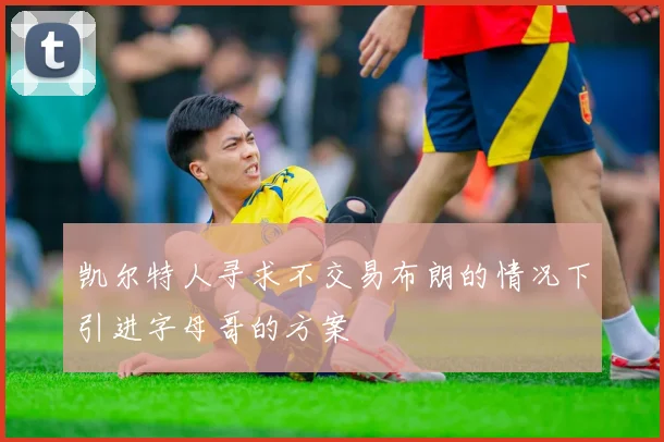 凯尔特人寻求不交易布朗的情况下引进字母哥的方案