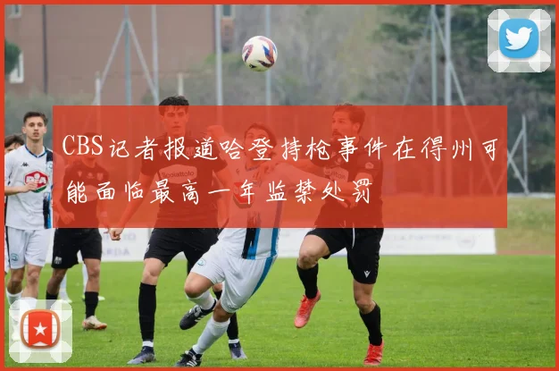 CBS记者报道哈登持枪事件在得州可能面临最高一年监禁处罚