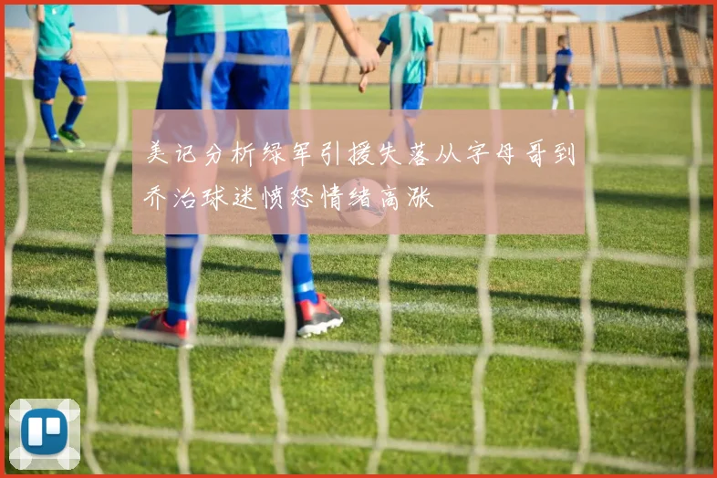 美记分析绿军引援失落从字母哥到乔治球迷愤怒情绪高涨