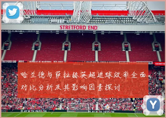 哈兰德与萨拉赫英超进球效率全面对比分析及其影响因素探讨