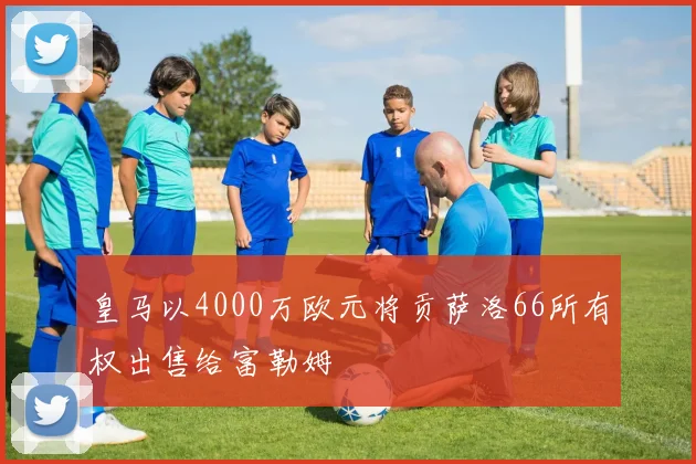 皇马以4000万欧元将贡萨洛66所有权出售给富勒姆