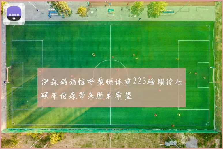 伊森妈妈惊呼桑顿体重223磅期待壮硕布伦森带来胜利希望