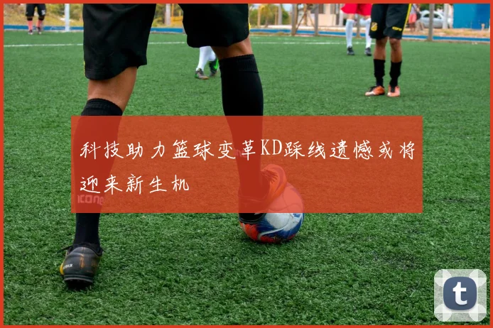 科技助力篮球变革KD踩线遗憾或将迎来新生机