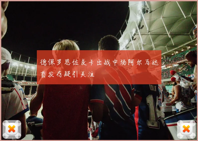 德保罗恩佐麦卡出战中场阿尔马达首发存疑引关注