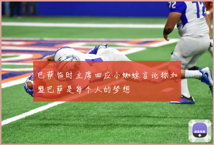 巴萨临时主席回应小蜘蛛言论称加盟巴萨是每个人的梦想