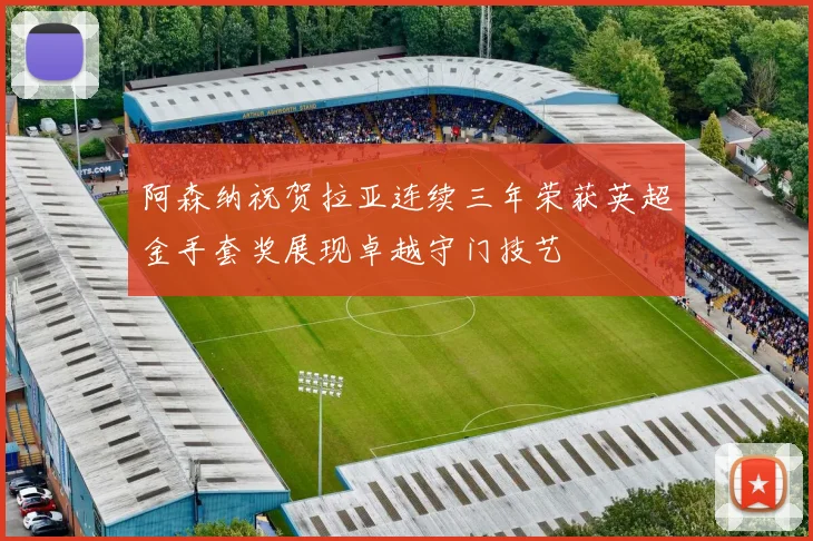 阿森纳祝贺拉亚连续三年荣获英超金手套奖展现卓越守门技艺