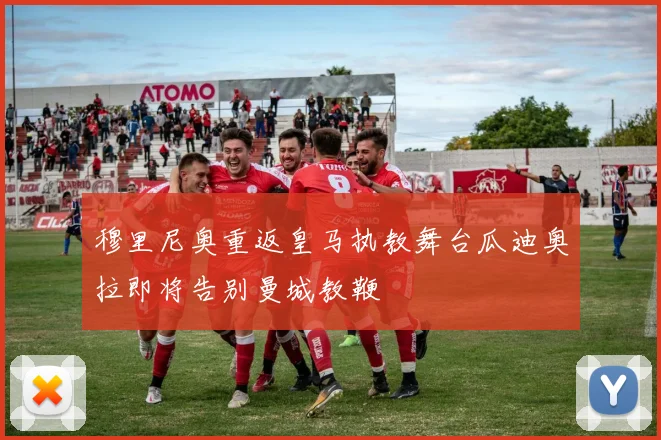 穆里尼奥重返皇马执教舞台瓜迪奥拉即将告别曼城教鞭