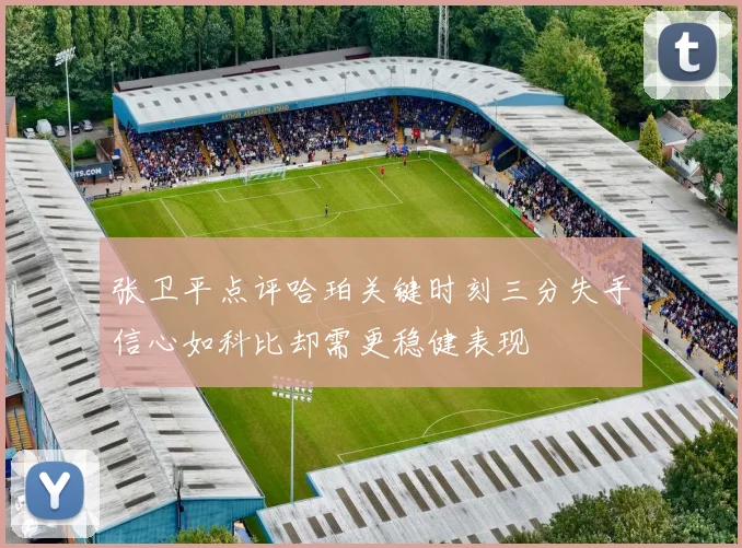 张卫平点评哈珀关键时刻三分失手信心如科比却需更稳健表现