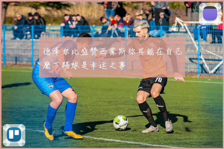 德泽尔比盛赞西蒙斯称其能在自己麾下踢球是幸运之事