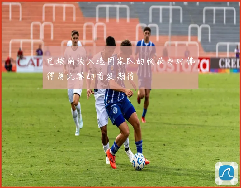 巴埃纳谈入选国家队的收获与对佛得角比赛的首发期待