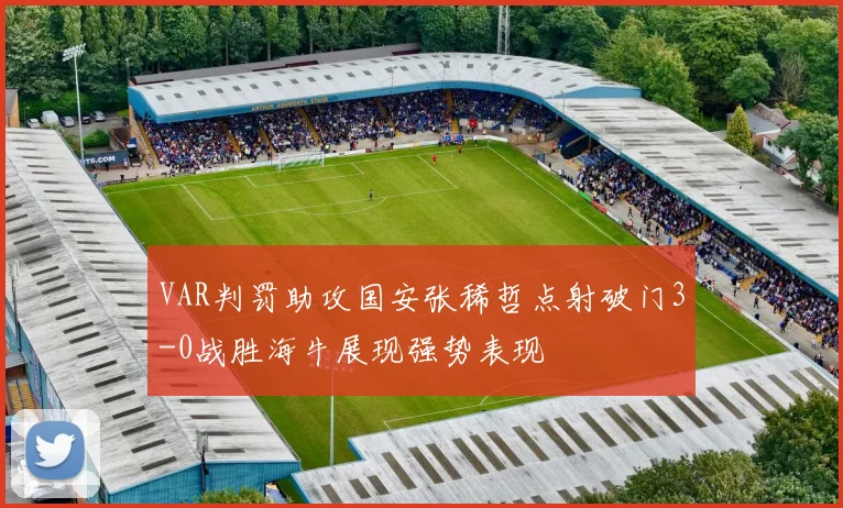 VAR判罚助攻国安张稀哲点射破门3-0战胜海牛展现强势表现