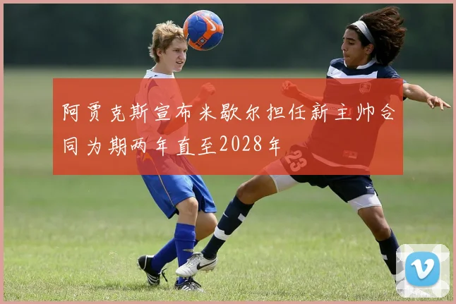 阿贾克斯宣布米歇尔担任新主帅合同为期两年直至2028年