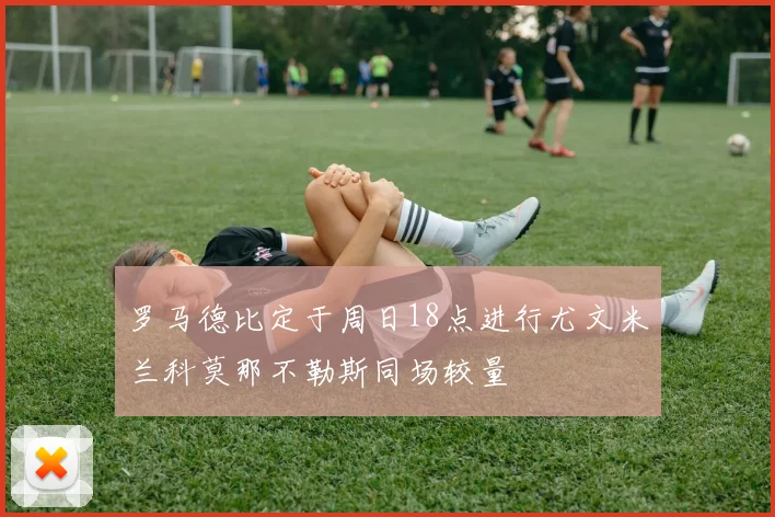 罗马德比定于周日18点进行尤文米兰科莫那不勒斯同场较量