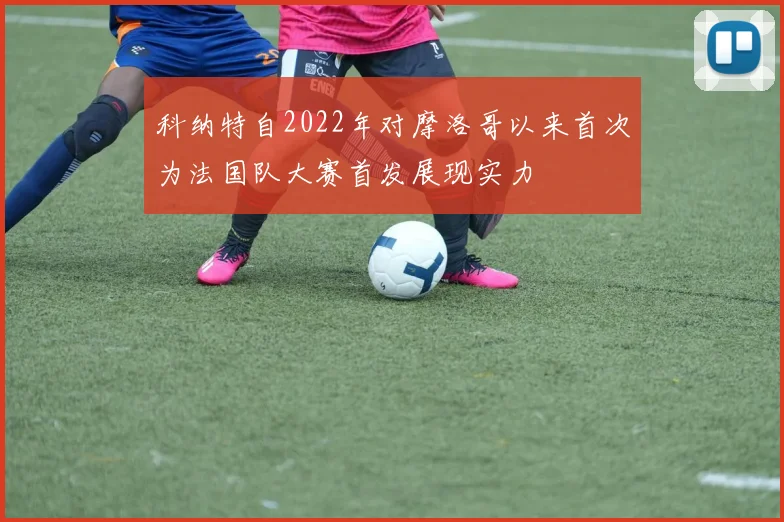 科纳特自2022年对摩洛哥以来首次为法国队大赛首发展现实力