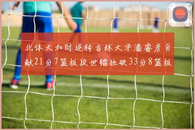 北体大加时逆转吉林大学潘睿彦贡献21分7篮板段世镭独砍33分8篮板表现抢眼