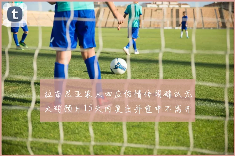 拉菲尼亚家人回应伤情传闻确认无大碍预计15天内复出并重申不离开巴萨