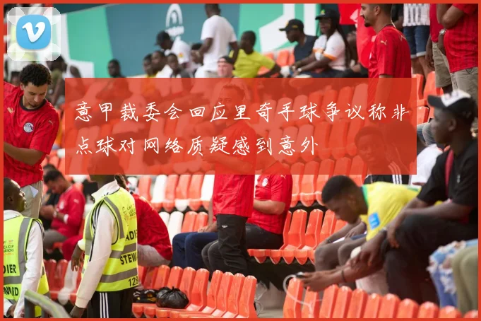 意甲裁委会回应里奇手球争议称非点球对网络质疑感到意外