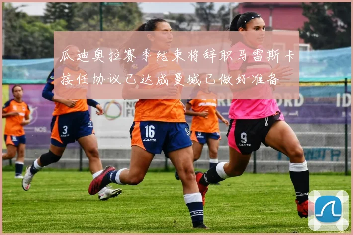 瓜迪奥拉赛季结束将辞职马雷斯卡接任协议已达成曼城已做好准备