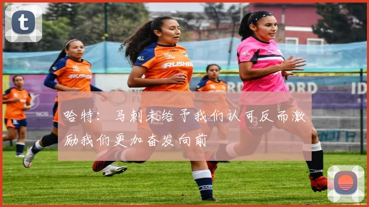 哈特：马刺未给予我们认可反而激励我们更加奋发向前