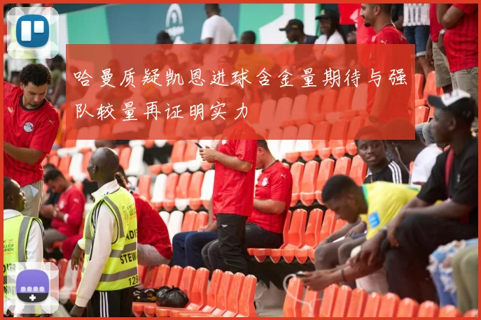 哈曼质疑凯恩进球含金量期待与强队较量再证明实力