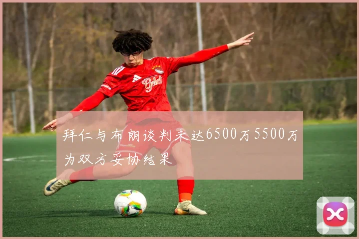 拜仁与布朗谈判未达6500万5500万为双方妥协结果